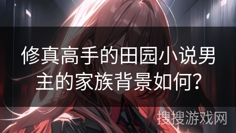 修真高手的田园小说男主的家族背景如何？