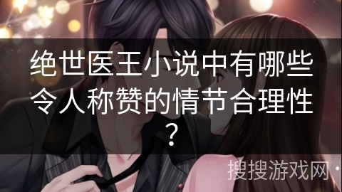 绝世医王小说中有哪些令人称赞的情节合理性？