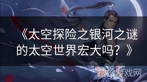 《太空探险之银河之谜的太空世界宏大吗？》