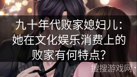 九十年代败家媳妇儿:她在文化娱乐消费上的败家有何特点? 九十年代败家媳妇儿:她在文化娱乐消费上的败家有何特点?