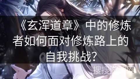《玄浑道章》中的修炼者如何面对修炼路上的自我挑战？