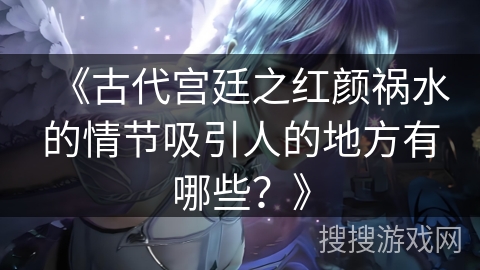 《古代宫廷之红颜祸水的情节吸引人的地方有哪些?》 《古代宫廷之红颜祸水的情节吸引人的地方有哪些?》