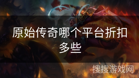 原始传奇哪个平台折扣多些 原始传奇哪个平台折扣多些