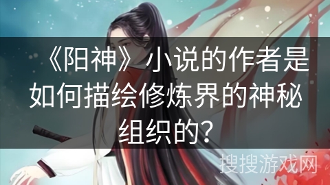 《阳神》小说的作者是如何描绘修炼界的神秘组织的？