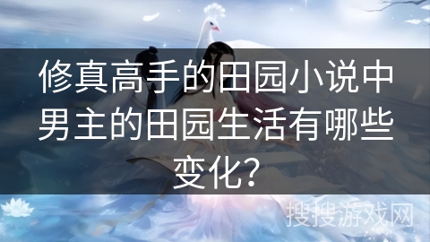 修真高手的田园小说中男主的田园生活有哪些变化？