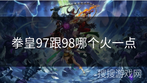 拳皇97跟98哪个火一点 拳皇97跟98哪个火一点