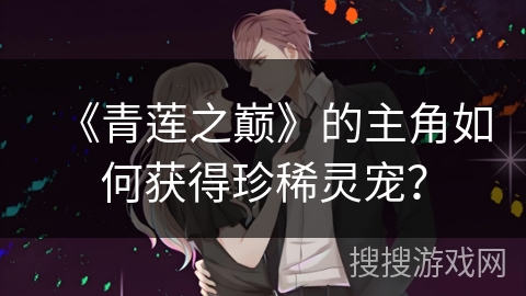 《青莲之巅》的主角如何获得珍稀灵宠？