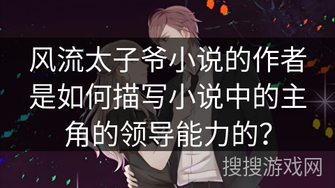风流太子爷小说的作者是如何描写小说中的主角的领导能力的？