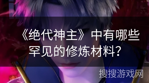 《绝代神主》中有哪些罕见的修炼材料？