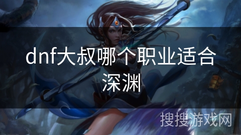 dnf大叔哪个职业适合深渊