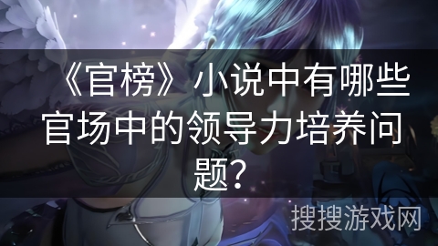 《官榜》小说中有哪些官场中的领导力培养问题? 《官榜》小说中有哪些官场中的领导力培养问题?