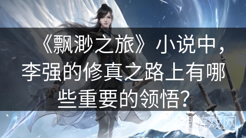 《飘渺之旅》小说中,李强的修真之路上有哪些重要的领悟? 《飘渺之旅》小说中,李强的修真之路上有哪些重要的领悟?