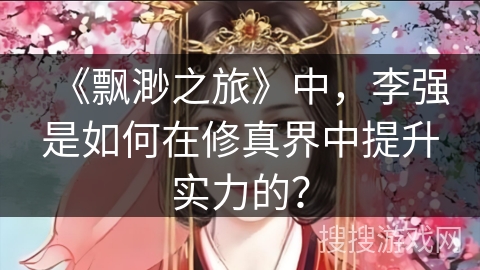 《飘渺之旅》中，李强是如何在修真界中提升实力的？