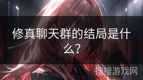 修真聊天群的结局是什么? 修真聊天群的结局是什么?
