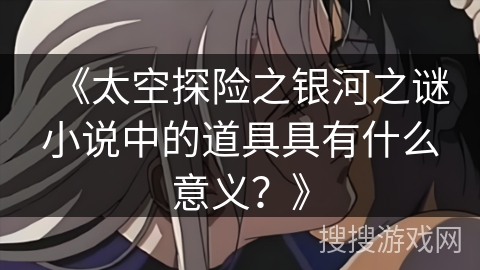 《太空探险之银河之谜小说中的道具具有什么意义？》