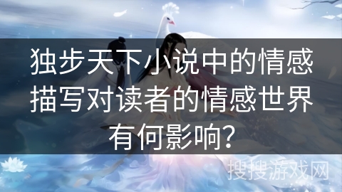 独步天下小说中的情感描写对读者的情感世界有何影响？