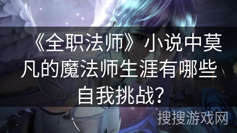 《全职法师》小说中莫凡的魔法师生涯有哪些自我挑战? 《全职法师》小说中莫凡的魔法师生涯有哪些自我挑战?