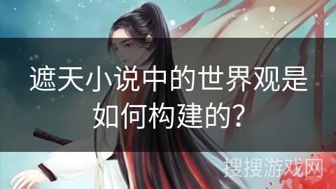 遮天小说中的世界观是如何构建的？