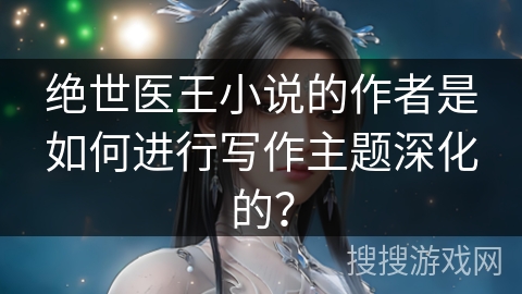绝世医王小说的作者是如何进行写作主题深化的？