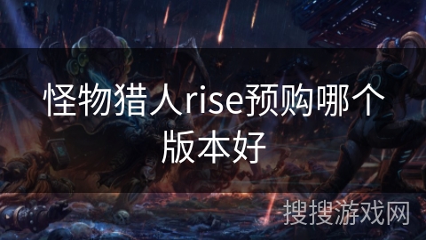 怪物猎人rise预购哪个版本好 怪物猎人rise预购哪个版本好
