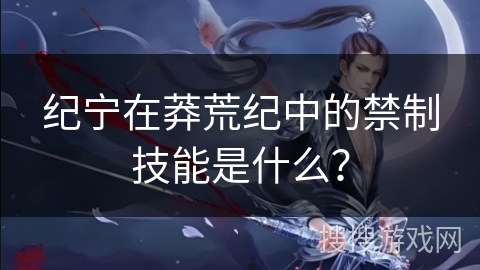 纪宁在莽荒纪中的禁制技能是什么？