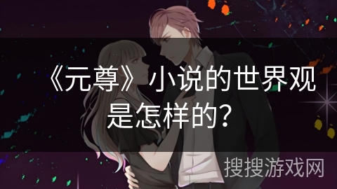 《元尊》小说的世界观是怎样的? 《元尊》小说的世界观是怎样的?