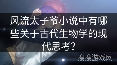 风流太子爷小说中有哪些关于古代生物学的现代思考？