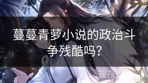 蔓蔓青萝小说的政治斗争残酷吗? 蔓蔓青萝小说的政治斗争残酷吗?