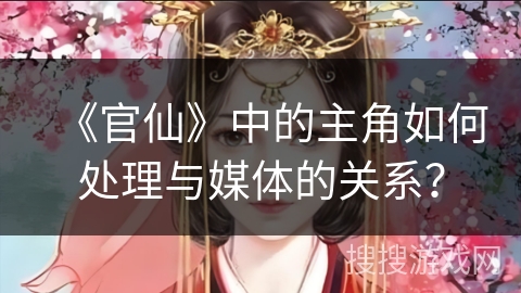 《官仙》中的主角如何处理与媒体的关系？