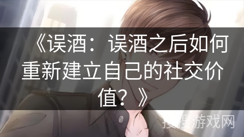《误酒：误酒之后如何重新建立自己的社交价值？》