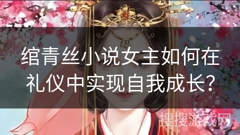 绾青丝小说女主如何在礼仪中实现自我成长？