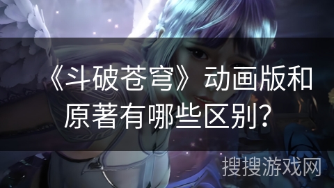 《斗破苍穹》动画版和原著有哪些区别？