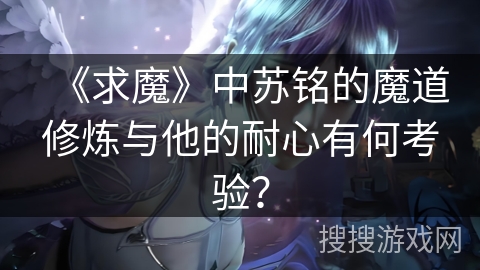 《求魔》中苏铭的魔道修炼与他的耐心有何考验? 《求魔》中苏铭的魔道修炼与他的耐心有何考验?