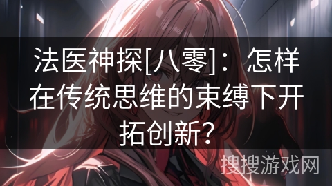 法医神探[八零]：怎样在传统思维的束缚下开拓创新？