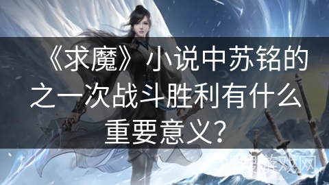 《求魔》小说中苏铭的之一次战斗胜利有什么重要意义？