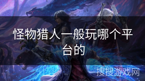 怪物猎人一般玩哪个平台的 怪物猎人一般玩哪个平台的