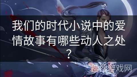 我们的时代小说中的爱情故事有哪些动人之处？