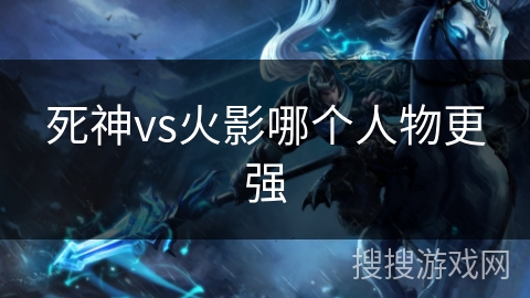 死神vs火影哪个人物更强 死神vs火影哪个人物更强