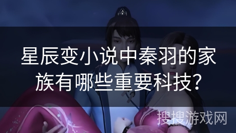 星辰变小说中秦羽的家族有哪些重要科技？