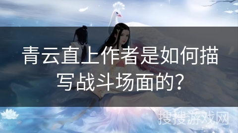 青云直上作者是如何描写战斗场面的？