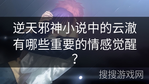 逆天邪神小说中的云澈有哪些重要的情感觉醒？