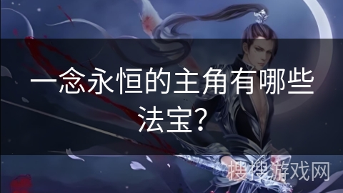 一念永恒的主角有哪些法宝？