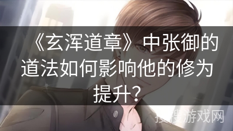 《玄浑道章》中张御的道法如何影响他的修为提升？