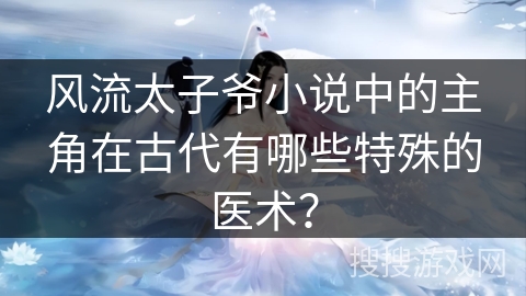 风流太子爷小说中的主角在古代有哪些特殊的医术？