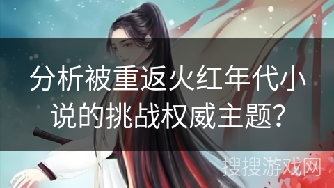 分析被重返火红年代小说的挑战权威主题？