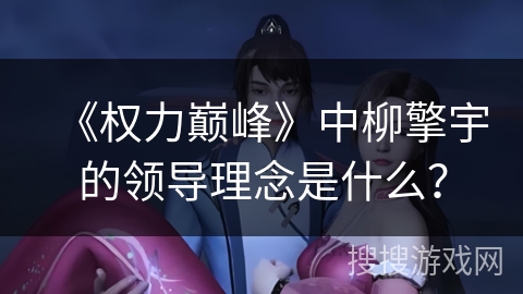 《权力巅峰》中柳擎宇的领导理念是什么？