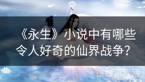 《永生》小说中有哪些令人好奇的仙界战争？