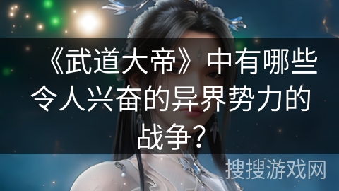 《武道大帝》中有哪些令人兴奋的异界势力的战争？