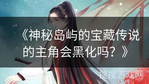 《神秘岛屿的宝藏传说的主角会黑化吗？》