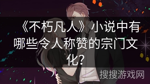 《不朽凡人》小说中有哪些令人称赞的宗门文化？